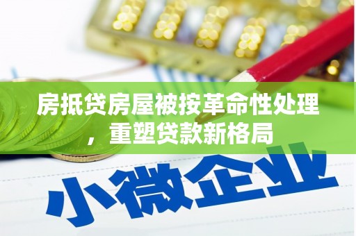 阳原房抵贷房屋被按革命性处理，重塑贷款新格局