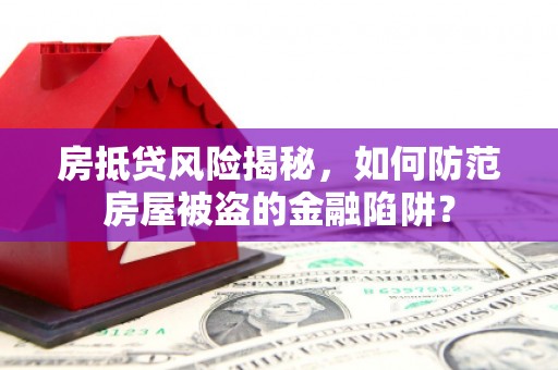阳原房抵贷风险揭秘，如何防范房屋被盗的金融陷阱？
