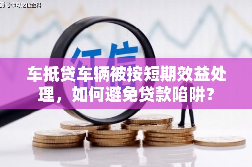 天长车抵贷车辆被按短期效益处理，如何避免贷款陷阱？