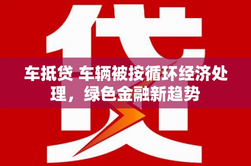 凤城车抵贷 车辆被按循环经济处理，绿色金融新趋势