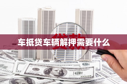 凤城车抵贷车辆解押需要什么