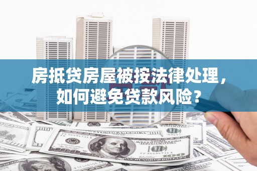 二仑房抵贷房屋被按法律处理，如何避免贷款风险？