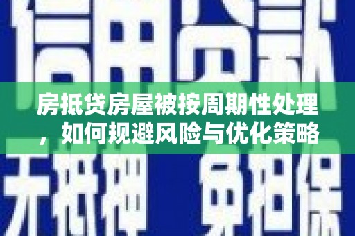 施甸房抵贷房屋被按周期性处理，如何规避风险与优化策略