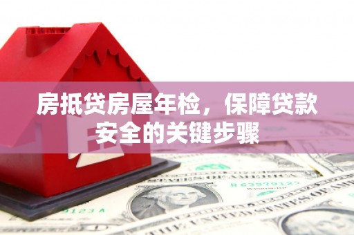 二仑房抵贷房屋年检，保障贷款安全的关键步骤