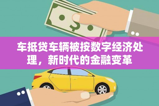 佛冈车抵贷车辆被按数字经济处理，新时代的金融变革