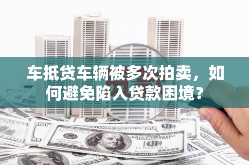 阳信车抵贷车辆被多次拍卖，如何避免陷入贷款困境？