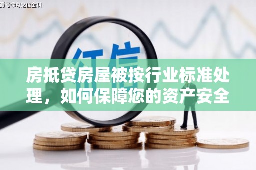 武川房抵贷房屋被按行业标准处理，如何保障您的资产安全？