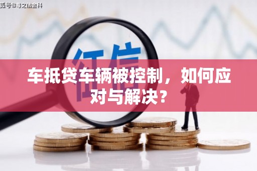 二仑车抵贷车辆被控制，如何应对与解决？