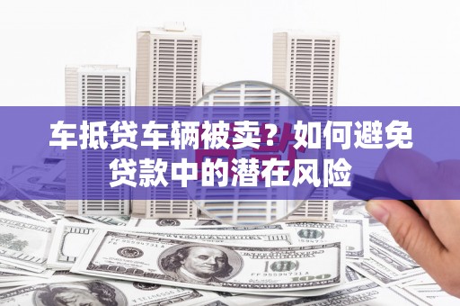 通河车抵贷车辆被卖？如何避免贷款中的潜在风险
