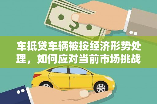 娄烦车抵贷车辆被按经济形势处理，如何应对当前市场挑战？