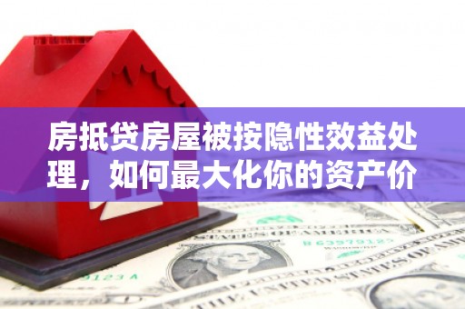 娄烦房抵贷房屋被按隐性效益处理，如何最大化你的资产价值？