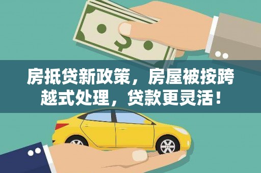 新港房抵贷新政策，房屋被按跨越式处理，贷款更灵活！