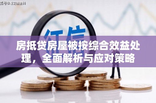 新港房抵贷房屋被按综合效益处理，全面解析与应对策略