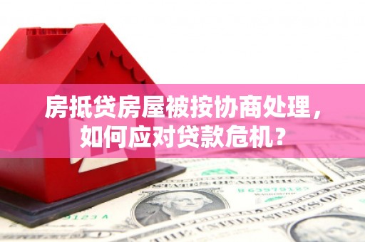 汾阳房抵贷房屋被按协商处理，如何应对贷款危机？