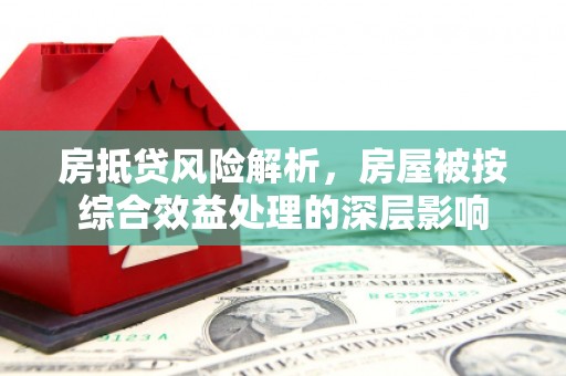 汾阳房抵贷风险解析，房屋被按综合效益处理的深层影响