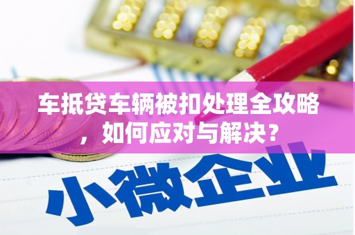 万里车抵贷车辆被扣处理全攻略，如何应对与解决？