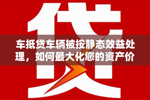 万里车抵贷车辆被按静态效益处理，如何最大化您的资产价值？