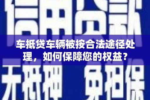天峨车抵贷车辆被按合法途径处理，如何保障您的权益？