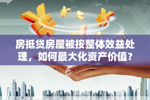天峨房抵贷房屋被按整体效益处理，如何最大化资产价值？