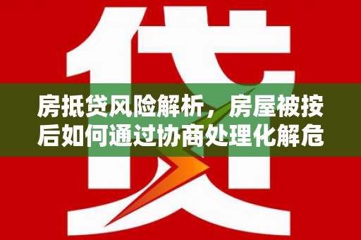 嵊州房抵贷风险解析，房屋被按后如何通过协商处理化解危机