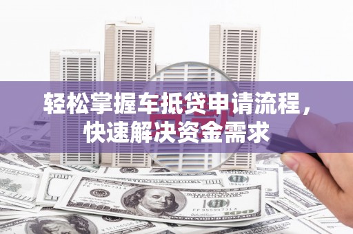 天峨轻松掌握车抵贷申请流程，快速解决资金需求