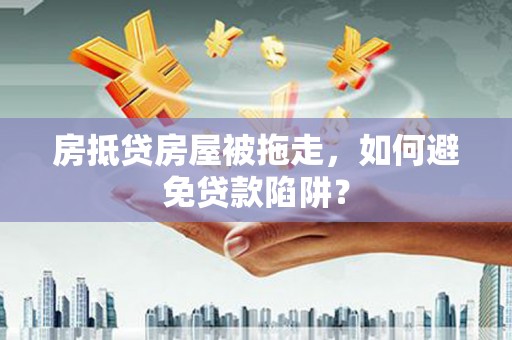 浦江房抵贷房屋被拖走，如何避免贷款陷阱？
