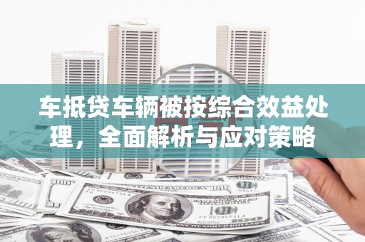 嵊州车抵贷车辆被按综合效益处理，全面解析与应对策略