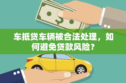 施甸车抵贷车辆被合法处理，如何避免贷款风险？