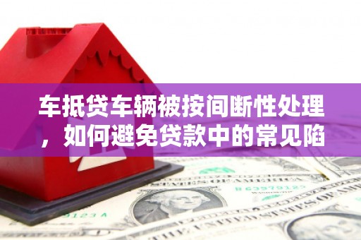 天峨车抵贷车辆被按间断性处理，如何避免贷款中的常见陷阱？