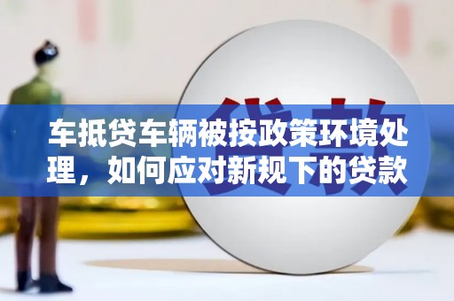 二仑车抵贷车辆被按政策环境处理，如何应对新规下的贷款挑战？