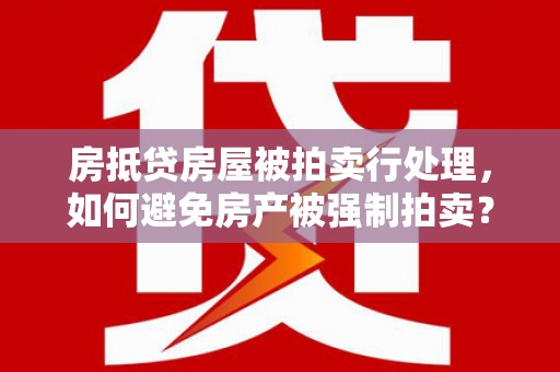 德宏房抵贷房屋被拍卖行处理，如何避免房产被强制拍卖？