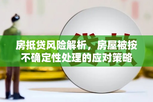 延平房抵贷风险解析，房屋被按不确定性处理的应对策略