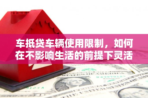 延平车抵贷车辆使用限制，如何在不影响生活的前提下灵活贷款？