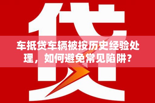 延平车抵贷车辆被按历史经验处理，如何避免常见陷阱？