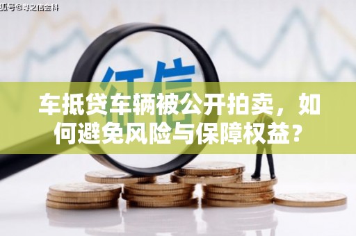 福安车抵贷车辆被公开拍卖，如何避免风险与保障权益？