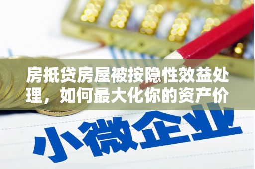 福安房抵贷房屋被按隐性效益处理，如何最大化你的资产价值？