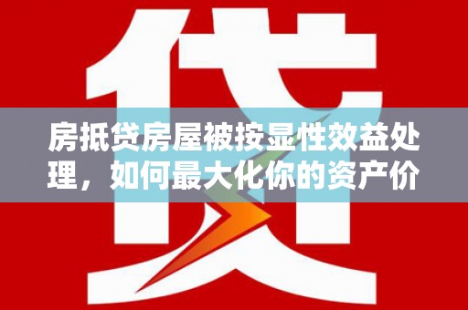 福安房抵贷房屋被按显性效益处理，如何最大化你的资产价值？