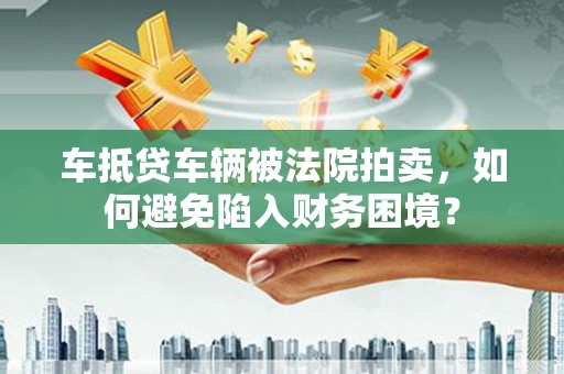 福安车抵贷车辆被法院拍卖，如何避免陷入财务困境？