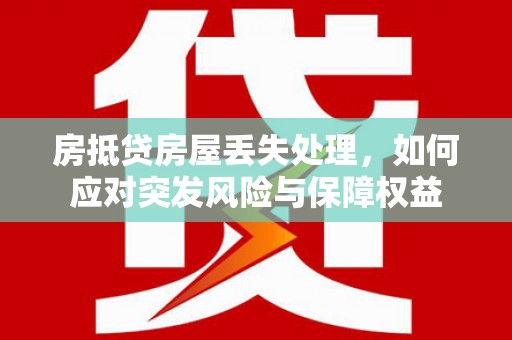 福安房抵贷房屋丢失处理，如何应对突发风险与保障权益