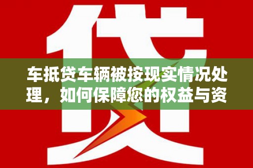 三沙车抵贷车辆被按现实情况处理，如何保障您的权益与资产安全？