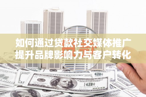 三沙如何通过贷款社交媒体推广提升品牌影响力与客户转化率