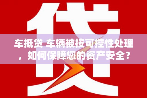 三沙车抵贷 车辆被按可控性处理，如何保障您的资产安全？