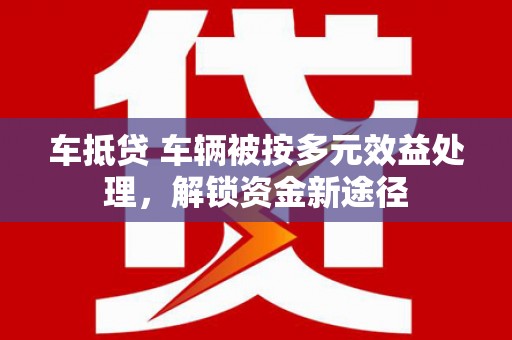 三沙车抵贷 车辆被按多元效益处理，解锁资金新途径