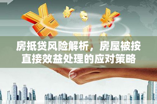 三沙房抵贷风险解析，房屋被按直接效益处理的应对策略