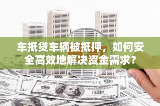 秀英车抵贷车辆被抵押，如何安全高效地解决资金需求？
