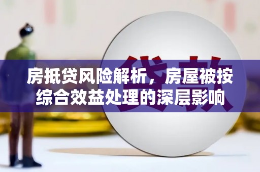 秀英房抵贷风险解析，房屋被按综合效益处理的深层影响