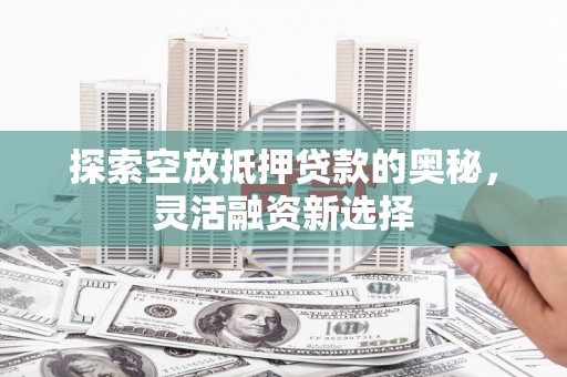 秀英探索空放抵押贷款的奥秘，灵活融资新选择