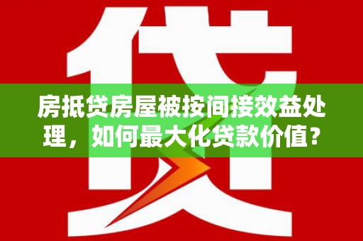 秀英房抵贷房屋被按间接效益处理，如何最大化贷款价值？