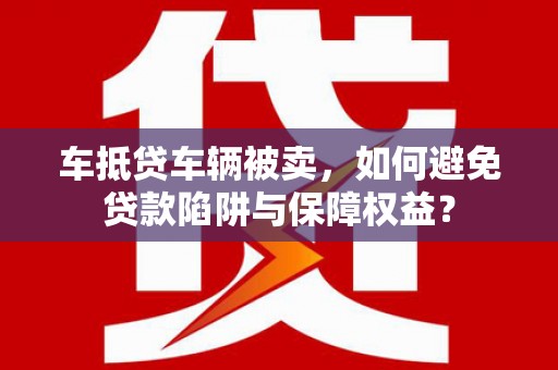 秀英车抵贷车辆被卖，如何避免贷款陷阱与保障权益？