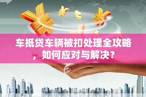 秀英车抵贷车辆被扣处理全攻略，如何应对与解决？
